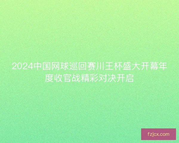2024中国网球巡回赛川王杯盛大开幕年度收官战精彩对决开启