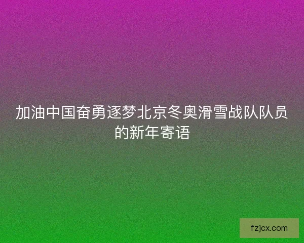 加油中国奋勇逐梦北京冬奥滑雪战队队员的新年寄语