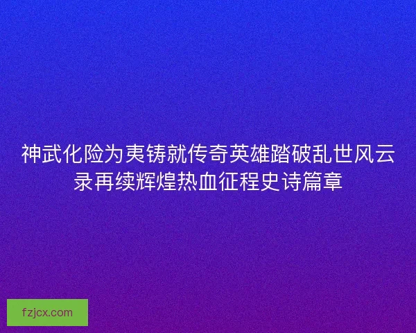 神武化险为夷铸就传奇英雄踏破乱世风云录再续辉煌热血征程史诗篇章