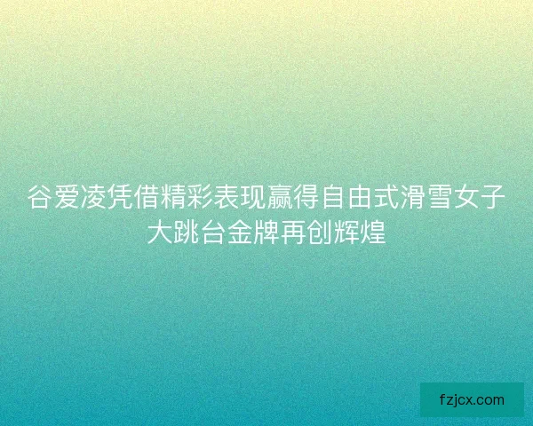 谷爱凌凭借精彩表现赢得自由式滑雪女子大跳台金牌再创辉煌