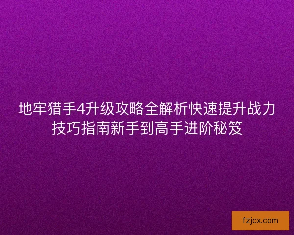 地牢猎手4升级攻略全解析快速提升战力技巧指南新手到高手进阶秘笈