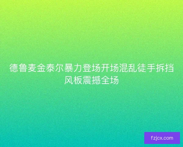 德鲁麦金泰尔暴力登场开场混乱徒手拆挡风板震撼全场