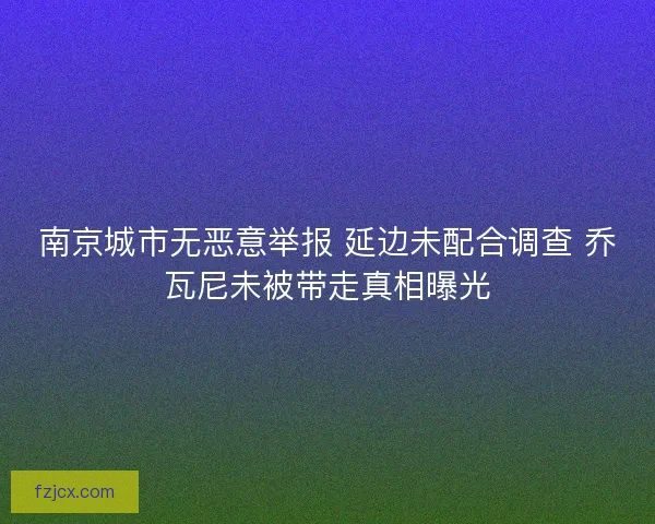 南京城市无恶意举报 延边未配合调查 乔瓦尼未被带走真相曝光