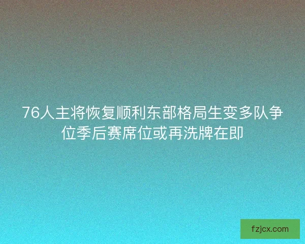 76人主将恢复顺利东部格局生变多队争位季后赛席位或再洗牌在即