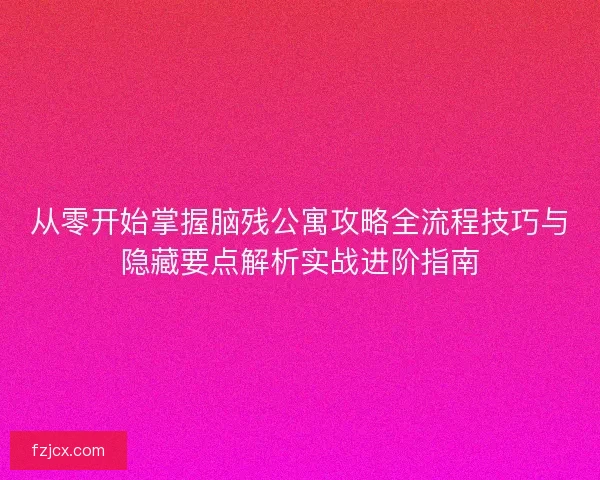 从零开始掌握脑残公寓攻略全流程技巧与隐藏要点解析实战进阶指南