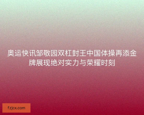 奥运快讯邹敬园双杠封王中国体操再添金牌展现绝对实力与荣耀时刻
