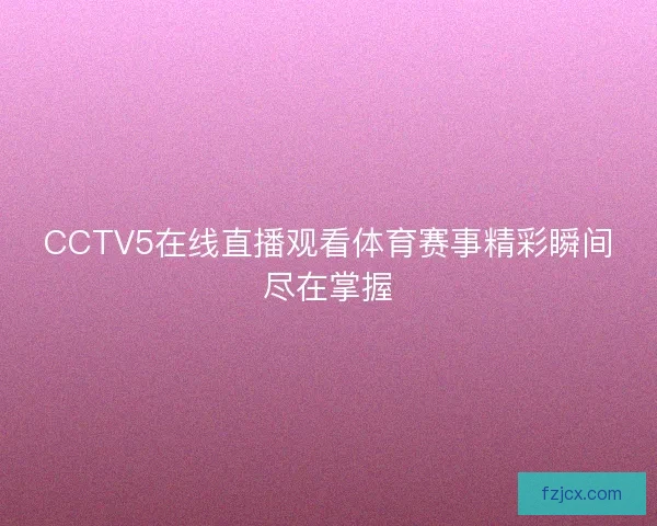CCTV5在线直播观看体育赛事精彩瞬间尽在掌握