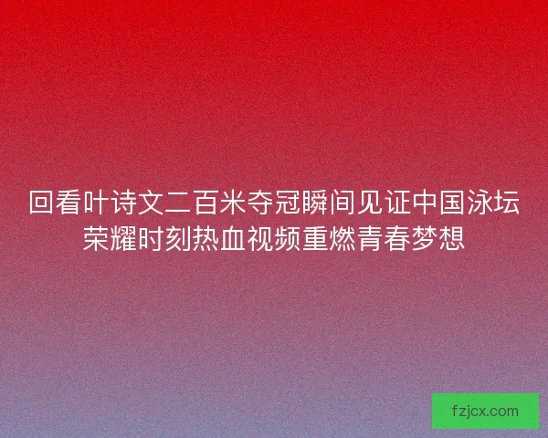 回看叶诗文二百米夺冠瞬间见证中国泳坛荣耀时刻热血视频重燃青春梦想