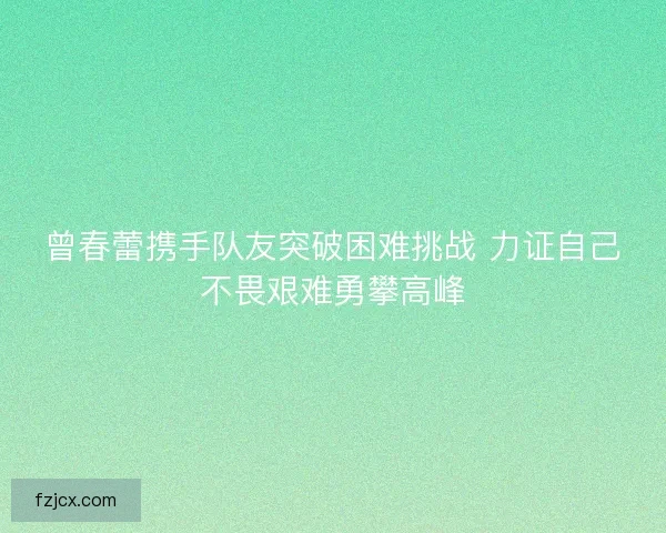 曾春蕾携手队友突破困难挑战 力证自己不畏艰难勇攀高峰